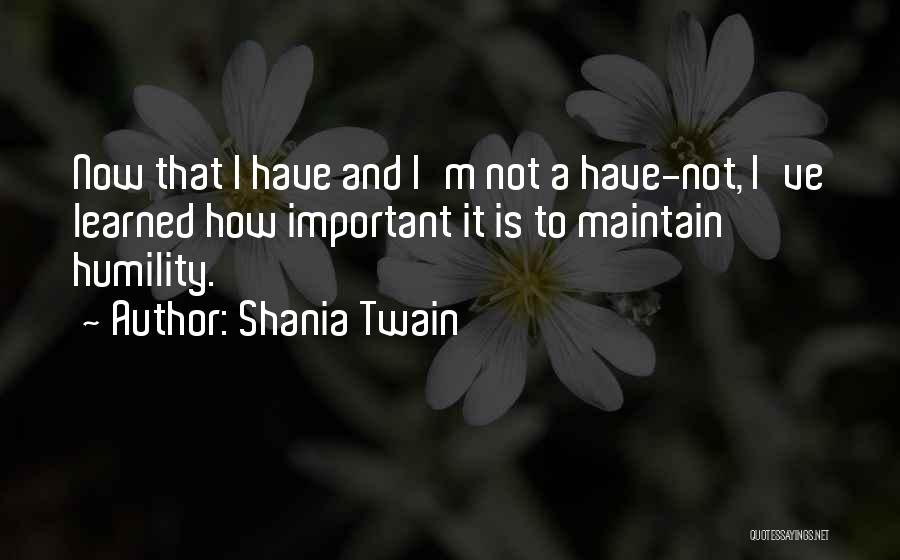 Shania Twain Quotes: Now That I Have And I'm Not A Have-not, I've Learned How Important It Is To Maintain Humility.