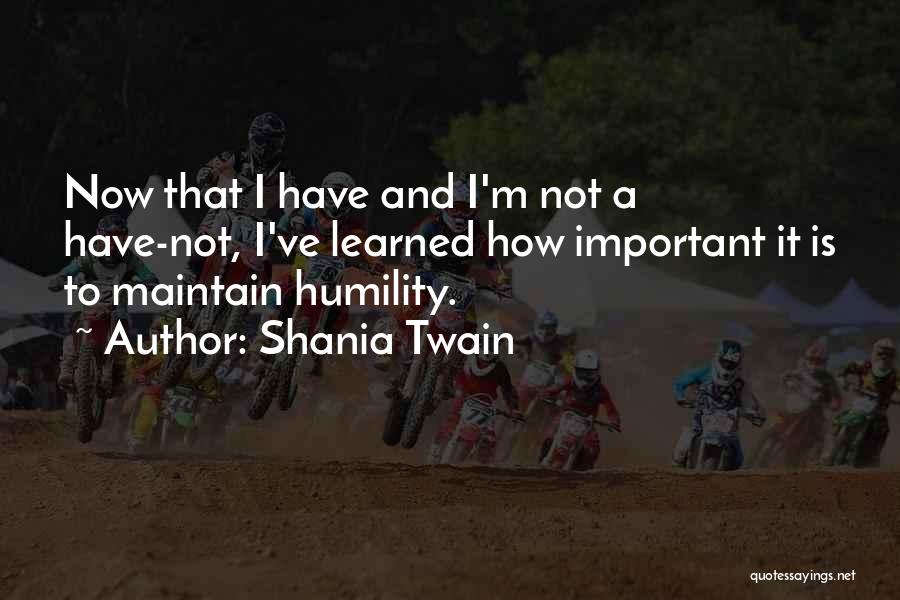 Shania Twain Quotes: Now That I Have And I'm Not A Have-not, I've Learned How Important It Is To Maintain Humility.