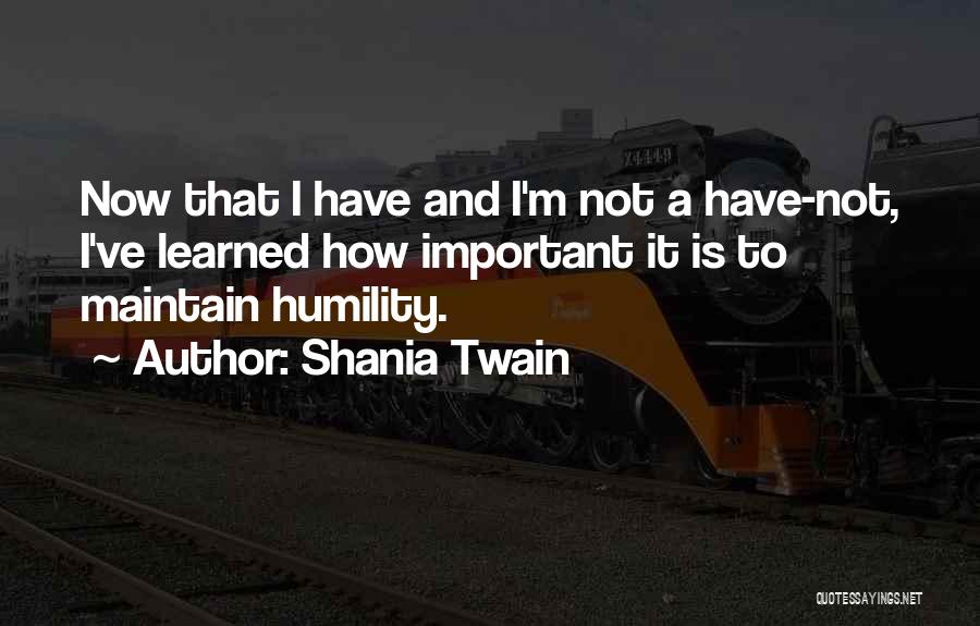 Shania Twain Quotes: Now That I Have And I'm Not A Have-not, I've Learned How Important It Is To Maintain Humility.