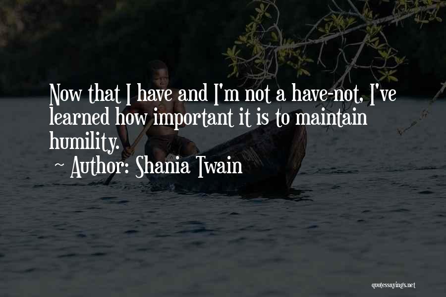 Shania Twain Quotes: Now That I Have And I'm Not A Have-not, I've Learned How Important It Is To Maintain Humility.