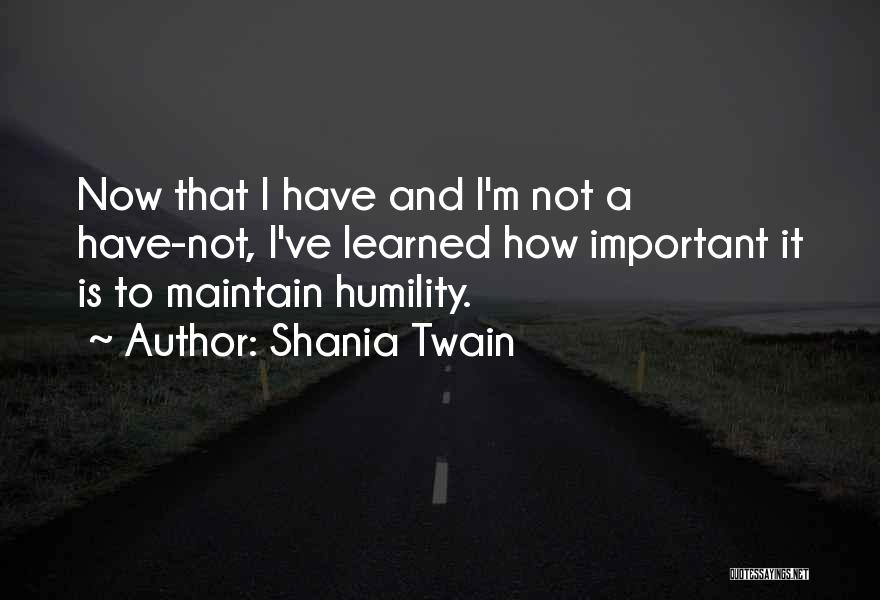 Shania Twain Quotes: Now That I Have And I'm Not A Have-not, I've Learned How Important It Is To Maintain Humility.