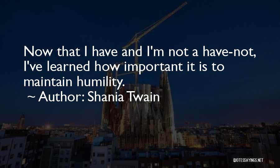 Shania Twain Quotes: Now That I Have And I'm Not A Have-not, I've Learned How Important It Is To Maintain Humility.