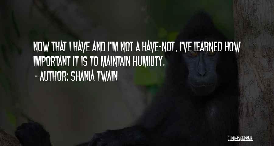 Shania Twain Quotes: Now That I Have And I'm Not A Have-not, I've Learned How Important It Is To Maintain Humility.