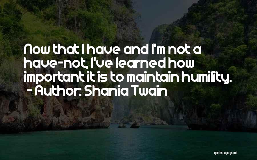 Shania Twain Quotes: Now That I Have And I'm Not A Have-not, I've Learned How Important It Is To Maintain Humility.