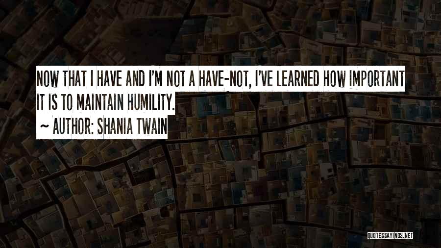 Shania Twain Quotes: Now That I Have And I'm Not A Have-not, I've Learned How Important It Is To Maintain Humility.