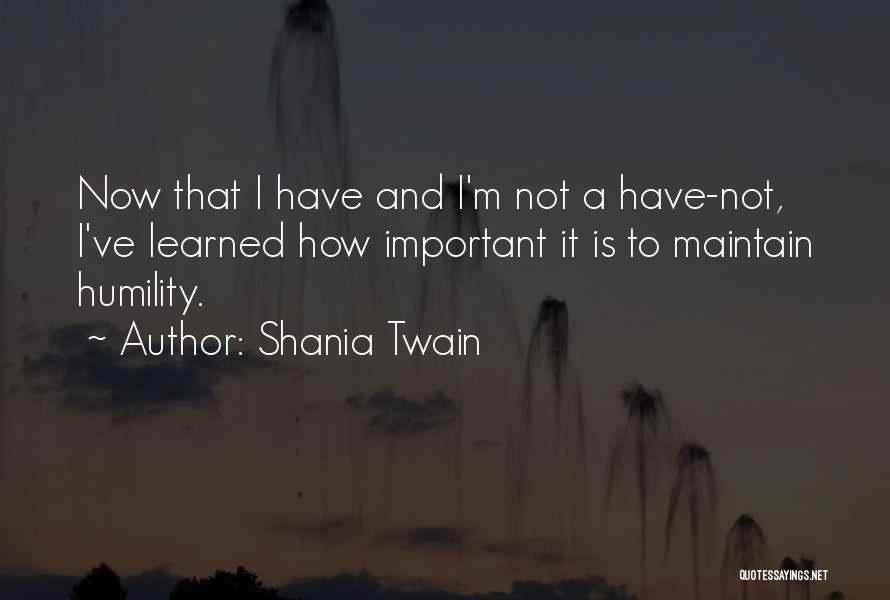 Shania Twain Quotes: Now That I Have And I'm Not A Have-not, I've Learned How Important It Is To Maintain Humility.
