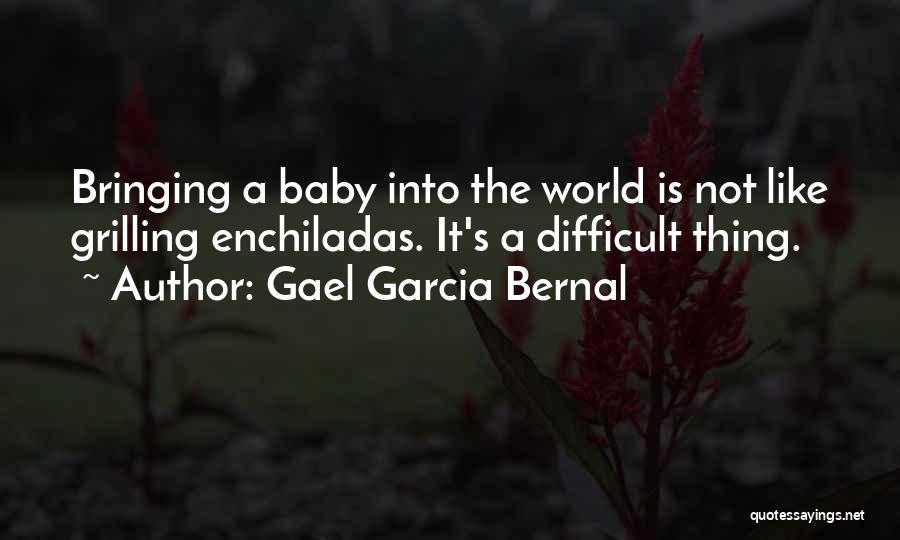 Gael Garcia Bernal Quotes: Bringing A Baby Into The World Is Not Like Grilling Enchiladas. It's A Difficult Thing.