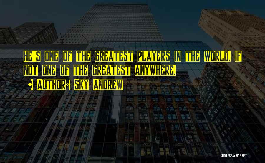 Sky Andrew Quotes: He's One Of The Greatest Players In The World, If Not One Of The Greatest Anywhere.