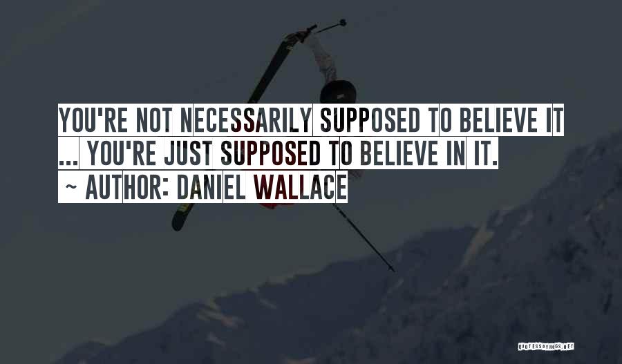 Daniel Wallace Quotes: You're Not Necessarily Supposed To Believe It ... You're Just Supposed To Believe In It.