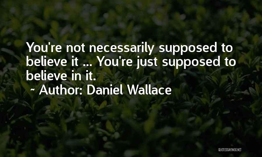 Daniel Wallace Quotes: You're Not Necessarily Supposed To Believe It ... You're Just Supposed To Believe In It.