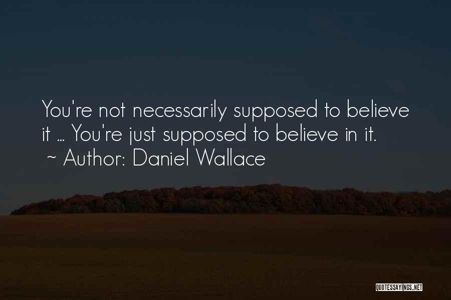 Daniel Wallace Quotes: You're Not Necessarily Supposed To Believe It ... You're Just Supposed To Believe In It.