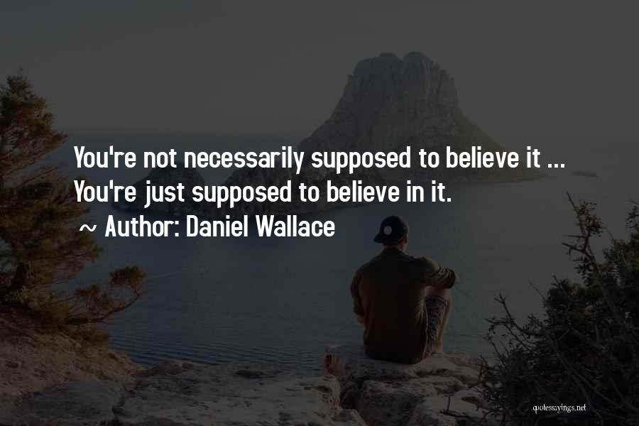 Daniel Wallace Quotes: You're Not Necessarily Supposed To Believe It ... You're Just Supposed To Believe In It.