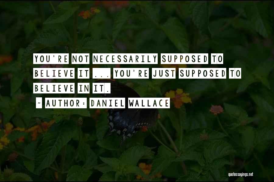 Daniel Wallace Quotes: You're Not Necessarily Supposed To Believe It ... You're Just Supposed To Believe In It.