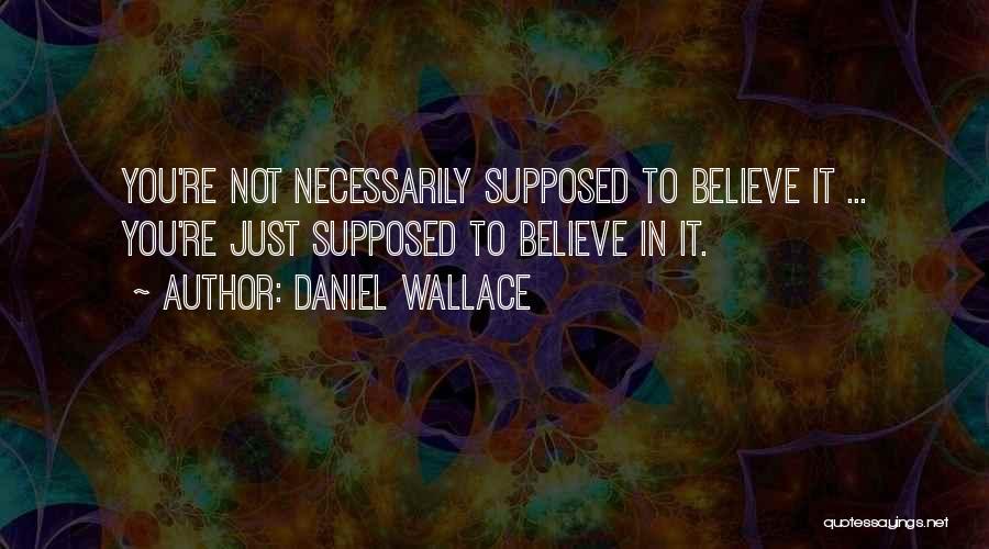 Daniel Wallace Quotes: You're Not Necessarily Supposed To Believe It ... You're Just Supposed To Believe In It.