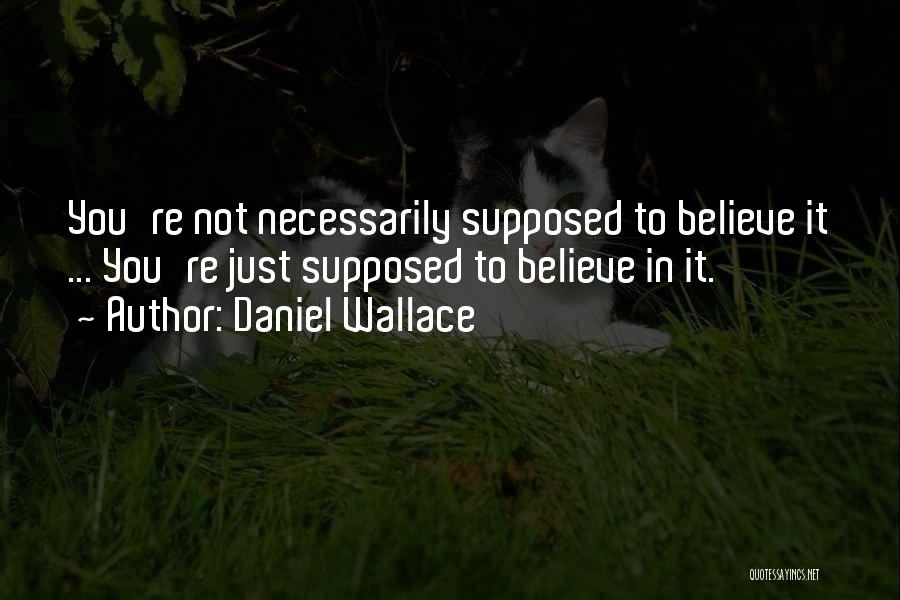 Daniel Wallace Quotes: You're Not Necessarily Supposed To Believe It ... You're Just Supposed To Believe In It.