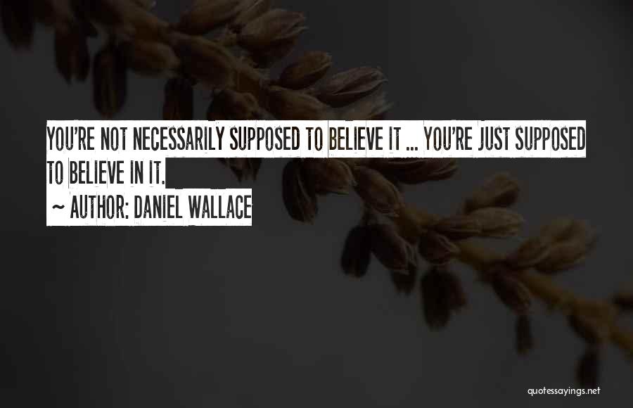 Daniel Wallace Quotes: You're Not Necessarily Supposed To Believe It ... You're Just Supposed To Believe In It.