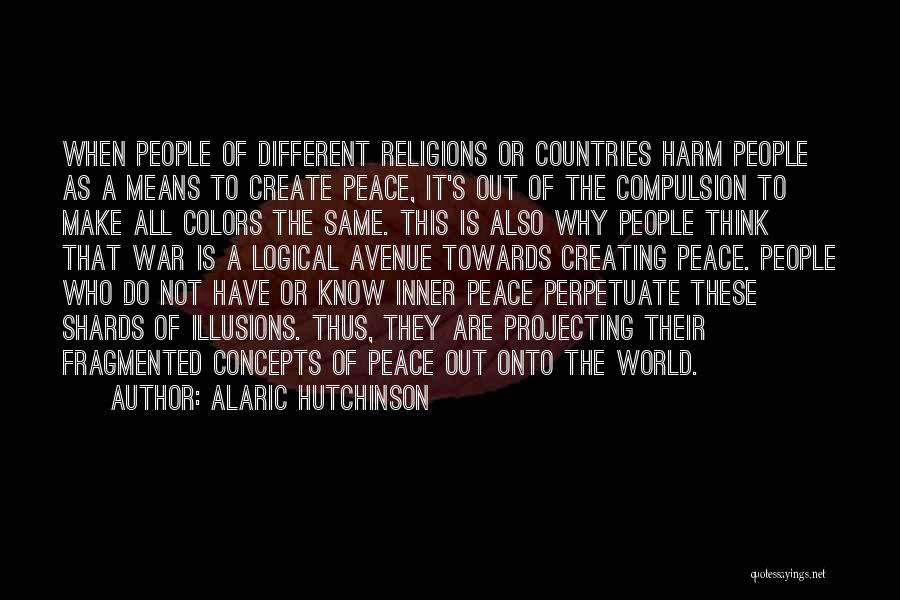Alaric Hutchinson Quotes: When People Of Different Religions Or Countries Harm People As A Means To Create Peace, It's Out Of The Compulsion