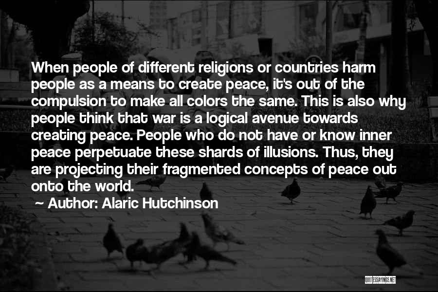Alaric Hutchinson Quotes: When People Of Different Religions Or Countries Harm People As A Means To Create Peace, It's Out Of The Compulsion