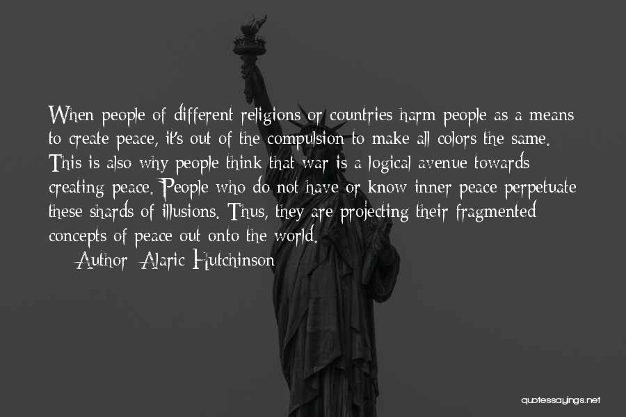 Alaric Hutchinson Quotes: When People Of Different Religions Or Countries Harm People As A Means To Create Peace, It's Out Of The Compulsion