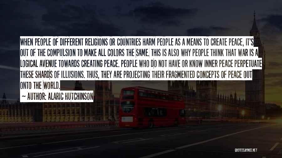 Alaric Hutchinson Quotes: When People Of Different Religions Or Countries Harm People As A Means To Create Peace, It's Out Of The Compulsion