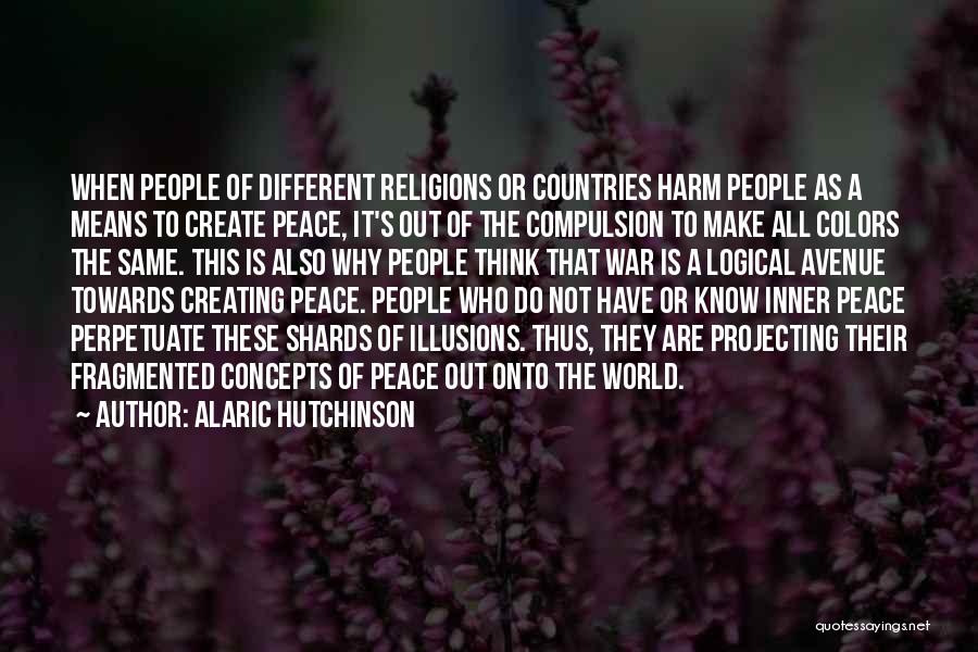Alaric Hutchinson Quotes: When People Of Different Religions Or Countries Harm People As A Means To Create Peace, It's Out Of The Compulsion
