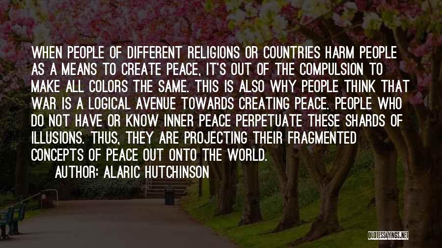 Alaric Hutchinson Quotes: When People Of Different Religions Or Countries Harm People As A Means To Create Peace, It's Out Of The Compulsion