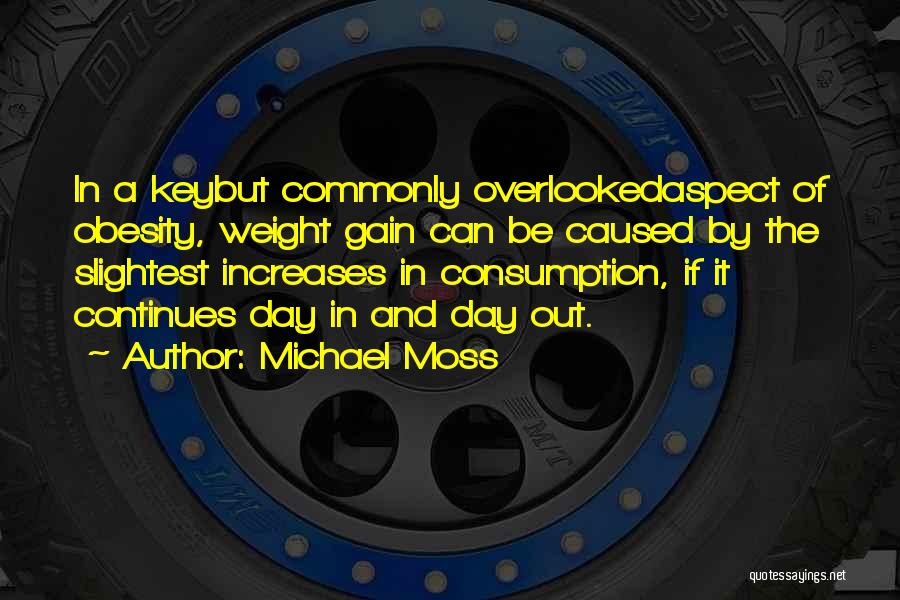 Michael Moss Quotes: In A Keybut Commonly Overlookedaspect Of Obesity, Weight Gain Can Be Caused By The Slightest Increases In Consumption, If It