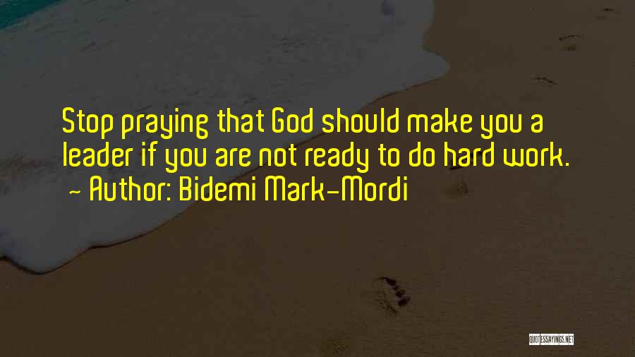 Bidemi Mark-Mordi Quotes: Stop Praying That God Should Make You A Leader If You Are Not Ready To Do Hard Work.