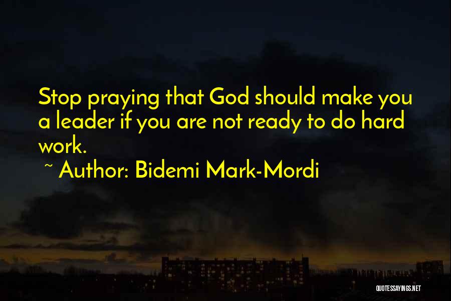 Bidemi Mark-Mordi Quotes: Stop Praying That God Should Make You A Leader If You Are Not Ready To Do Hard Work.