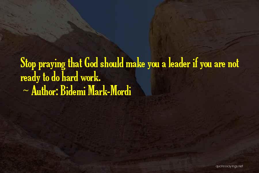 Bidemi Mark-Mordi Quotes: Stop Praying That God Should Make You A Leader If You Are Not Ready To Do Hard Work.