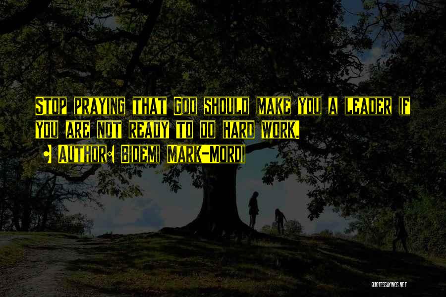 Bidemi Mark-Mordi Quotes: Stop Praying That God Should Make You A Leader If You Are Not Ready To Do Hard Work.