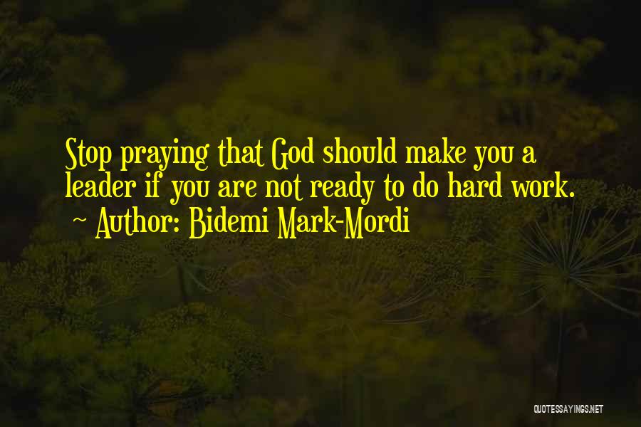 Bidemi Mark-Mordi Quotes: Stop Praying That God Should Make You A Leader If You Are Not Ready To Do Hard Work.