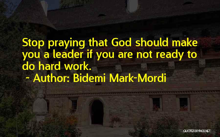 Bidemi Mark-Mordi Quotes: Stop Praying That God Should Make You A Leader If You Are Not Ready To Do Hard Work.
