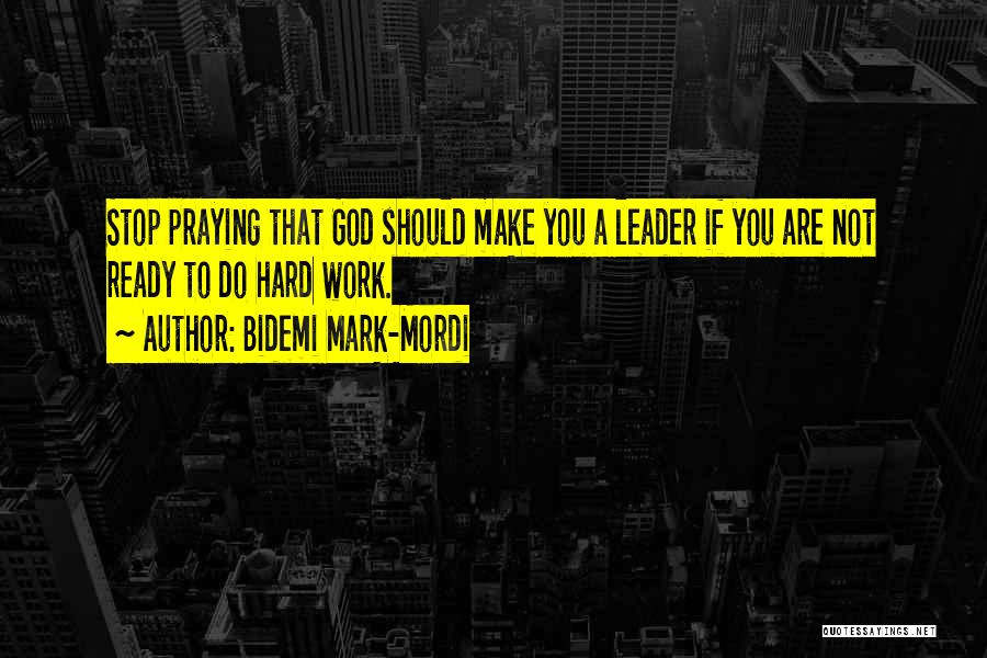 Bidemi Mark-Mordi Quotes: Stop Praying That God Should Make You A Leader If You Are Not Ready To Do Hard Work.