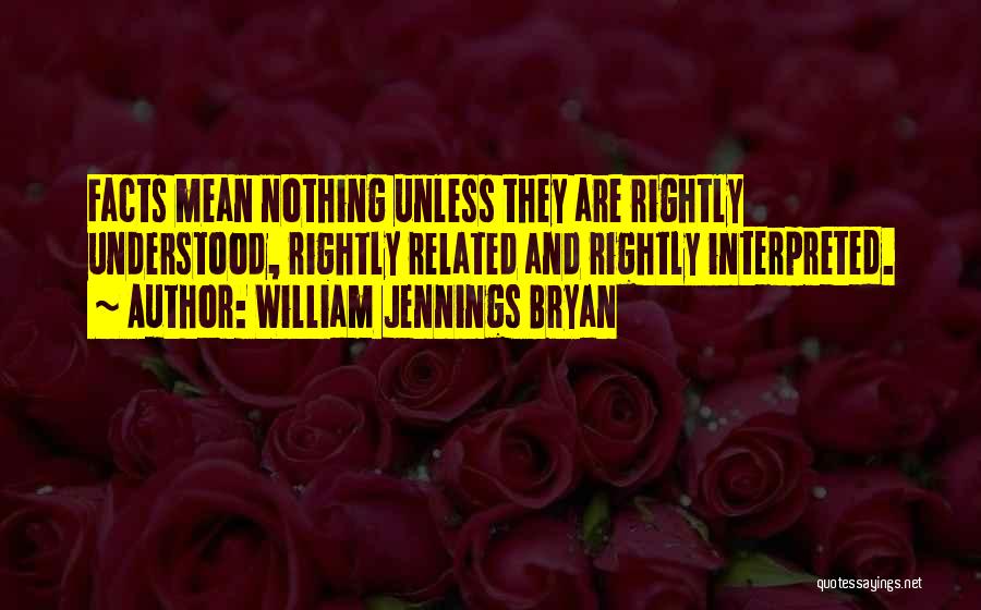 William Jennings Bryan Quotes: Facts Mean Nothing Unless They Are Rightly Understood, Rightly Related And Rightly Interpreted.