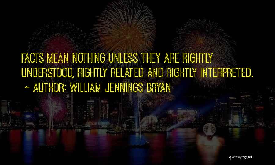 William Jennings Bryan Quotes: Facts Mean Nothing Unless They Are Rightly Understood, Rightly Related And Rightly Interpreted.