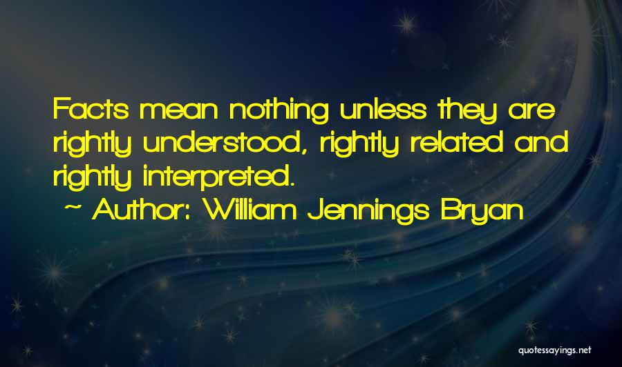 William Jennings Bryan Quotes: Facts Mean Nothing Unless They Are Rightly Understood, Rightly Related And Rightly Interpreted.