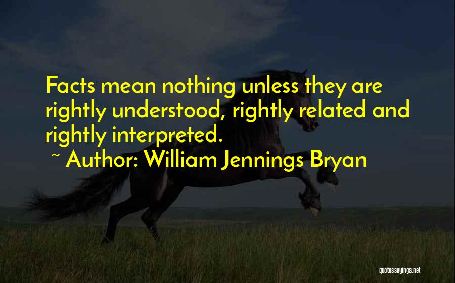 William Jennings Bryan Quotes: Facts Mean Nothing Unless They Are Rightly Understood, Rightly Related And Rightly Interpreted.