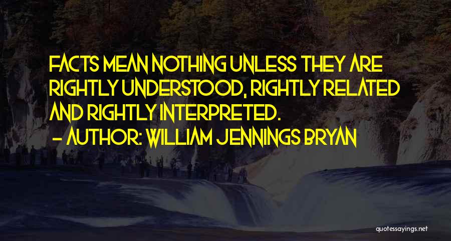 William Jennings Bryan Quotes: Facts Mean Nothing Unless They Are Rightly Understood, Rightly Related And Rightly Interpreted.