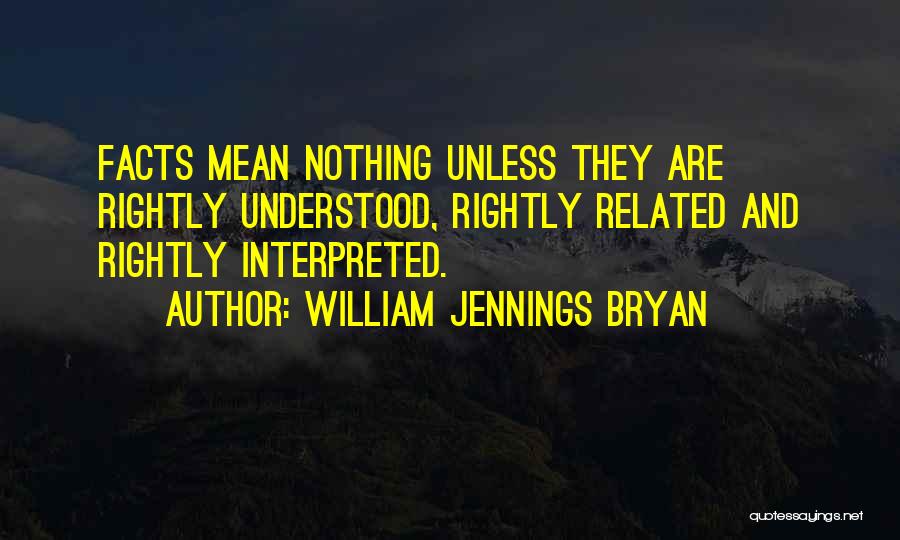 William Jennings Bryan Quotes: Facts Mean Nothing Unless They Are Rightly Understood, Rightly Related And Rightly Interpreted.