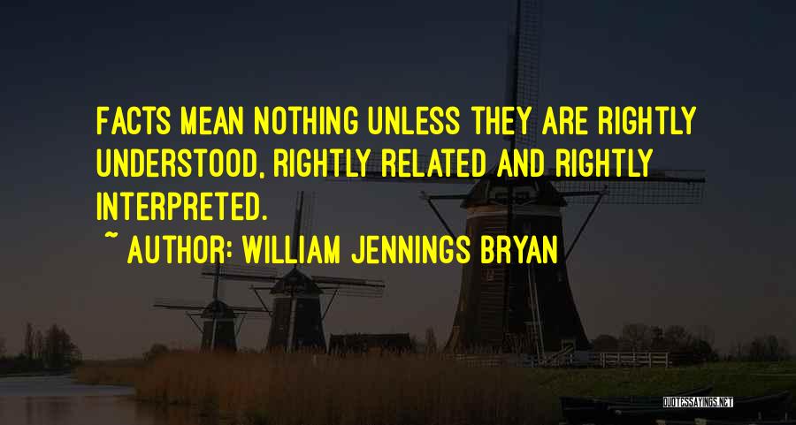 William Jennings Bryan Quotes: Facts Mean Nothing Unless They Are Rightly Understood, Rightly Related And Rightly Interpreted.