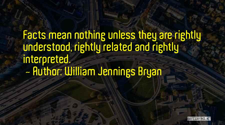 William Jennings Bryan Quotes: Facts Mean Nothing Unless They Are Rightly Understood, Rightly Related And Rightly Interpreted.