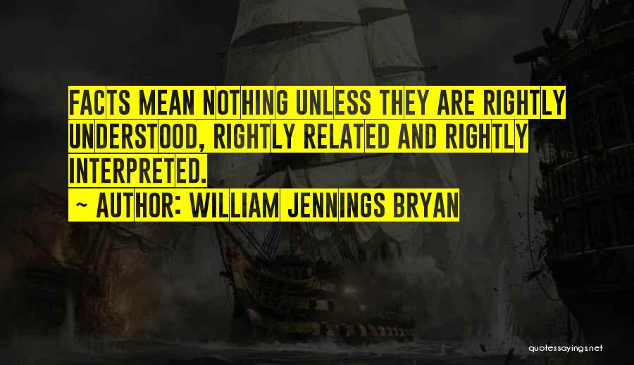 William Jennings Bryan Quotes: Facts Mean Nothing Unless They Are Rightly Understood, Rightly Related And Rightly Interpreted.