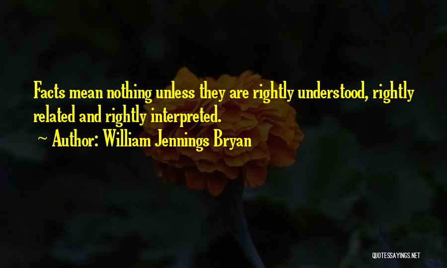 William Jennings Bryan Quotes: Facts Mean Nothing Unless They Are Rightly Understood, Rightly Related And Rightly Interpreted.
