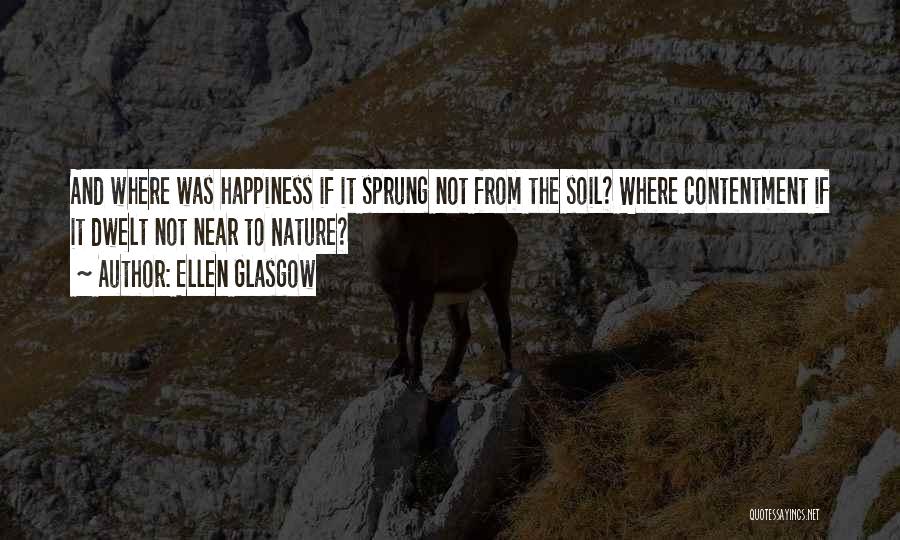 Ellen Glasgow Quotes: And Where Was Happiness If It Sprung Not From The Soil? Where Contentment If It Dwelt Not Near To Nature?