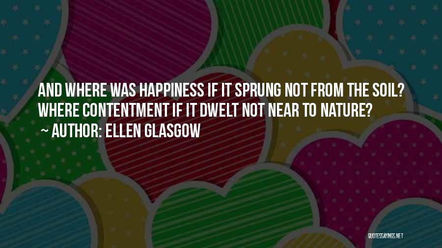 Ellen Glasgow Quotes: And Where Was Happiness If It Sprung Not From The Soil? Where Contentment If It Dwelt Not Near To Nature?