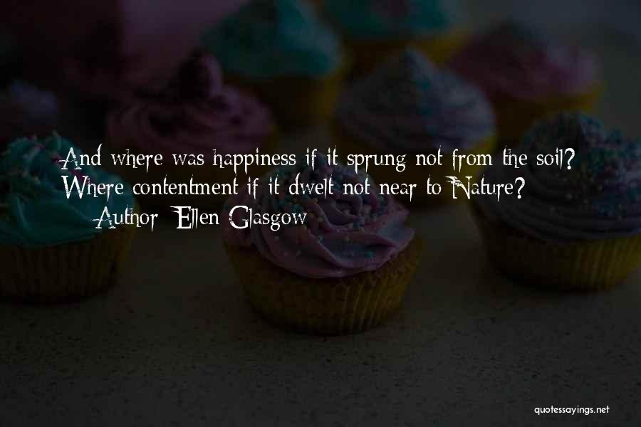 Ellen Glasgow Quotes: And Where Was Happiness If It Sprung Not From The Soil? Where Contentment If It Dwelt Not Near To Nature?