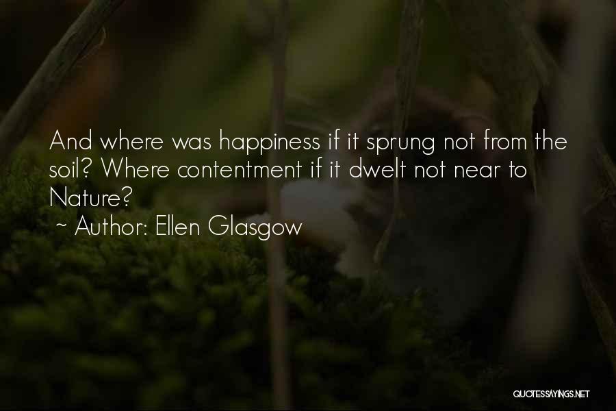 Ellen Glasgow Quotes: And Where Was Happiness If It Sprung Not From The Soil? Where Contentment If It Dwelt Not Near To Nature?