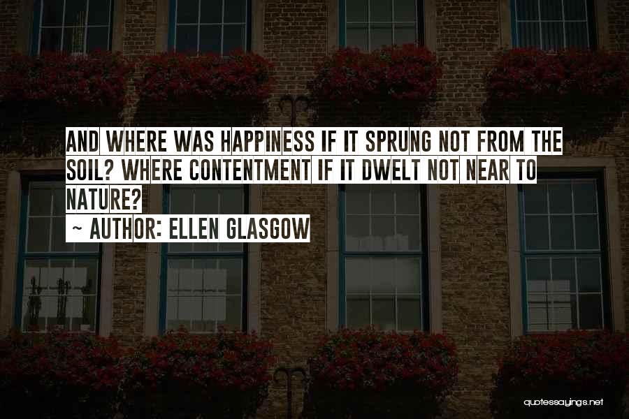 Ellen Glasgow Quotes: And Where Was Happiness If It Sprung Not From The Soil? Where Contentment If It Dwelt Not Near To Nature?