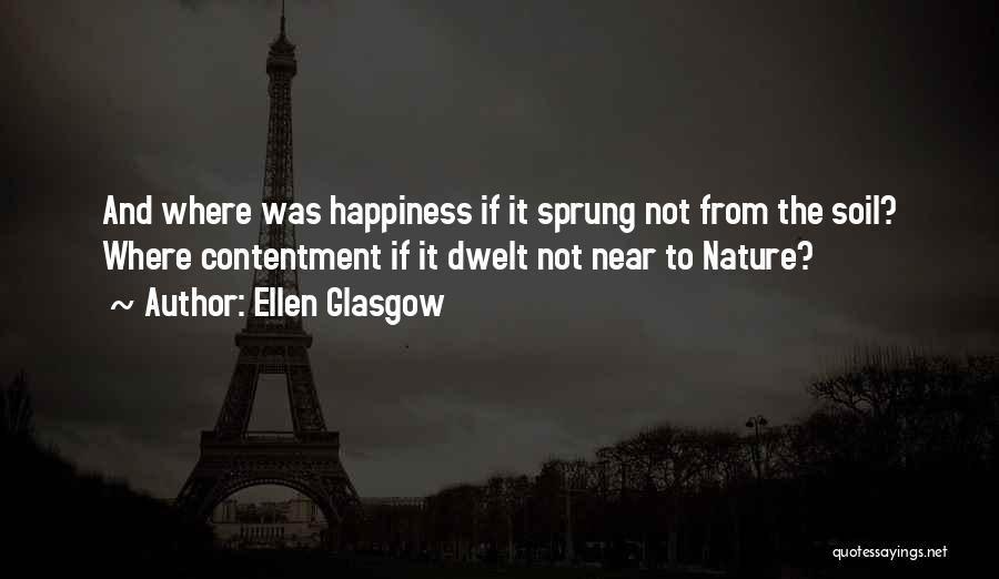 Ellen Glasgow Quotes: And Where Was Happiness If It Sprung Not From The Soil? Where Contentment If It Dwelt Not Near To Nature?